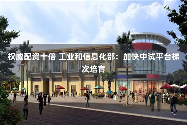 权威配资十倍 工业和信息化部：加快中试平台梯次培育