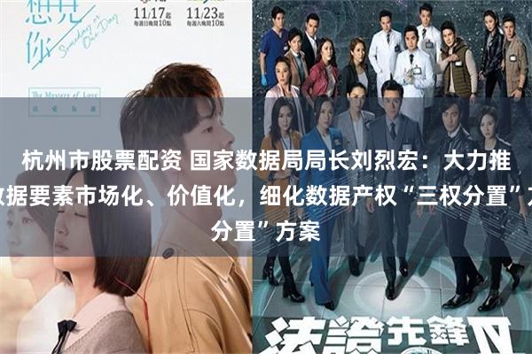 杭州市股票配资 国家数据局局长刘烈宏：大力推进数据要素市场化、价值化，细化数据产权“三权分置”方案