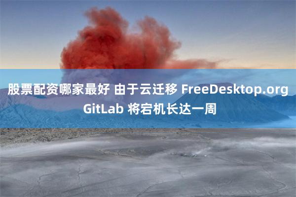股票配资哪家最好 由于云迁移 FreeDesktop.org GitLab 将宕机长达一周