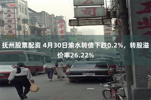 抚州股票配资 4月30日渝水转债下跌0.2%，转股溢价率26.22%