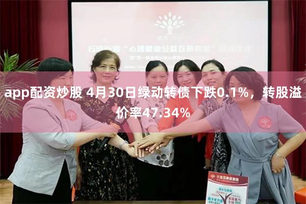 app配资炒股 4月30日绿动转债下跌0.1%，转股溢价率47.34%