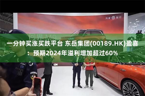 一分钟买涨买跌平台 东岳集团(00189.HK)盈喜：预期2024年溢利增加超过60%