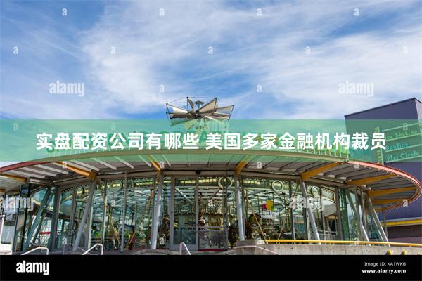 实盘配资公司有哪些 美国多家金融机构裁员