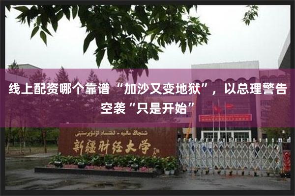 线上配资哪个靠谱 “加沙又变地狱”，以总理警告空袭“只是开始”