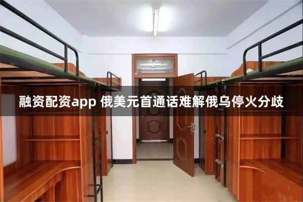 融资配资app 俄美元首通话难解俄乌停火分歧
