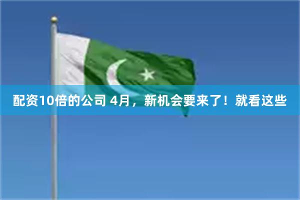 配资10倍的公司 4月，新机会要来了！就看这些
