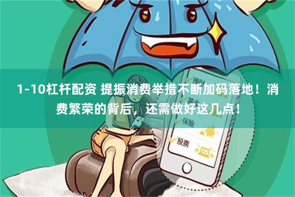 1-10杠杆配资 提振消费举措不断加码落地！消费繁荣的背后，还需做好这几点！