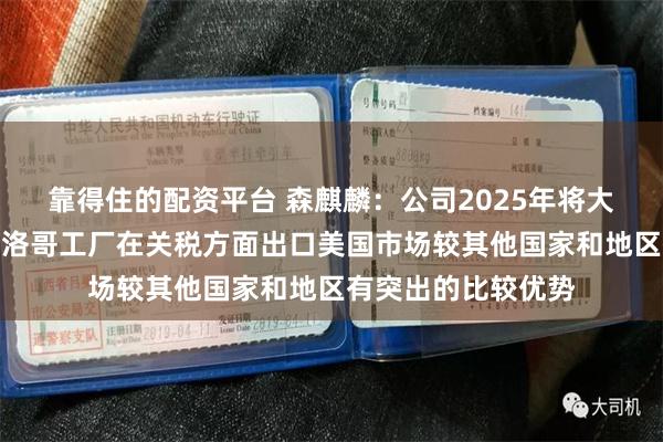 靠得住的配资平台 森麒麟：公司2025年将大规模投产放量的摩洛哥工厂在关税方面出口美国市场较其他国家和地区有突出的比较优势