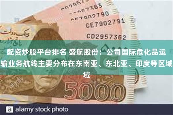 配资炒股平台排名 盛航股份：公司国际危化品运输业务航线主要分布在东南亚、东北亚、印度等区域