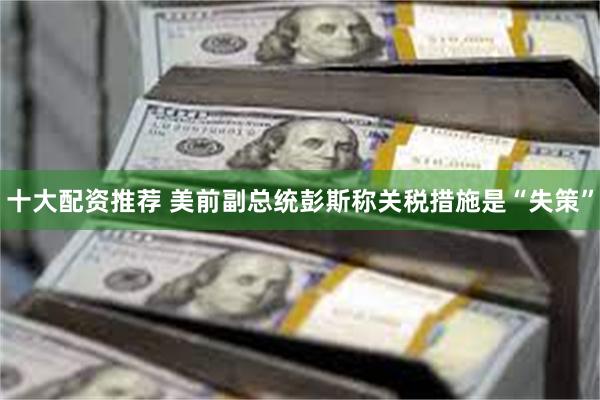 十大配资推荐 美前副总统彭斯称关税措施是“失策”