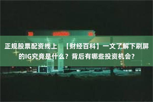 正规股票配资线上   【财经百科】一文了解下刷屏的IG究竟是什么？背后有哪些投资机会？