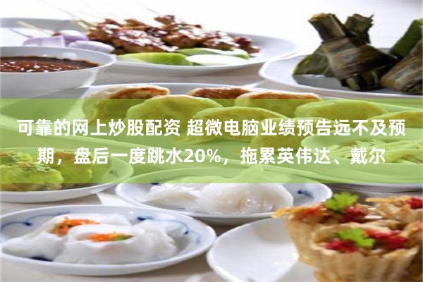 可靠的网上炒股配资 超微电脑业绩预告远不及预期，盘后一度跳水20%，拖累英伟达、戴尔