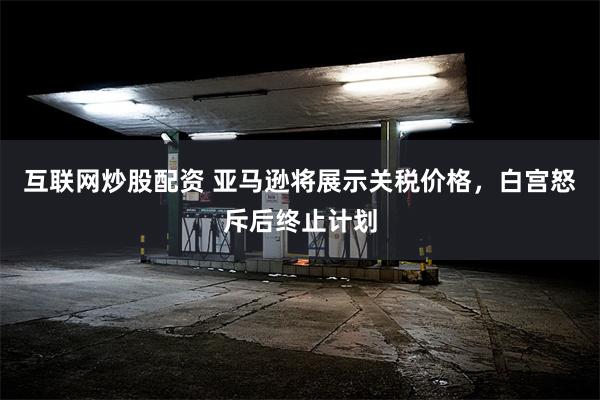 互联网炒股配资 亚马逊将展示关税价格，白宫怒斥后终止计划