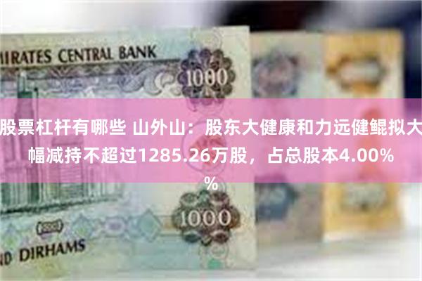 股票杠杆有哪些 山外山：股东大健康和力远健鲲拟大幅减持不超过1285.26万股，占总股本4.00%