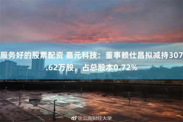 服务好的股票配资 嘉元科技：董事赖仕昌拟减持307.62万股，占总股本0.72%