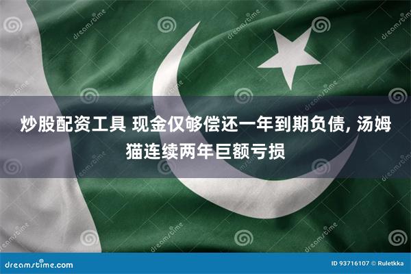 炒股配资工具 现金仅够偿还一年到期负债, 汤姆猫连续两年巨额亏损