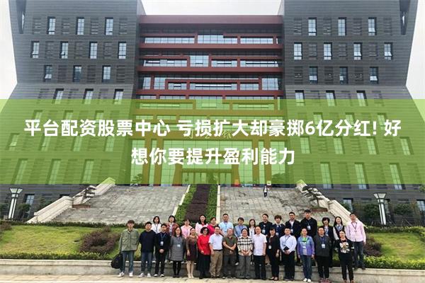 平台配资股票中心 亏损扩大却豪掷6亿分红! 好想你要提升盈利能力