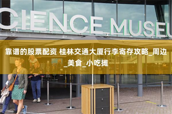 靠谱的股票配资 桂林交通大厦行李寄存攻略_周边_美食_小吃摊