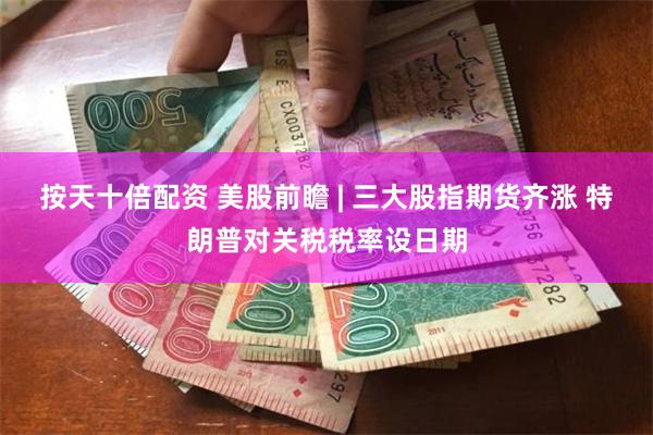 按天十倍配资 美股前瞻 | 三大股指期货齐涨 特朗普对关税税率设日期