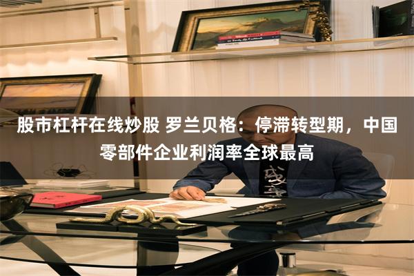 股市杠杆在线炒股 罗兰贝格：停滞转型期，中国零部件企业利润率全球最高
