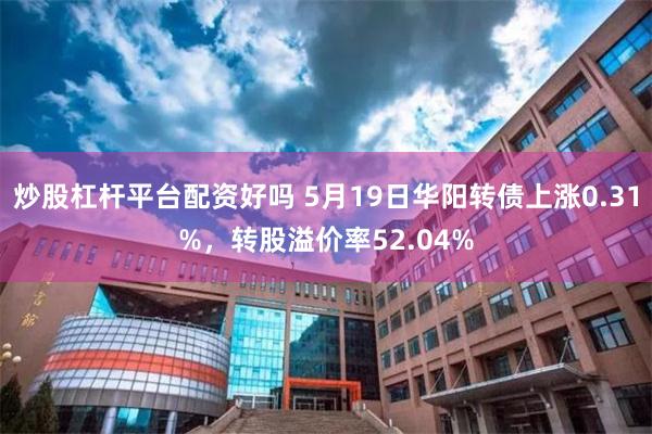 炒股杠杆平台配资好吗 5月19日华阳转债上涨0.31%，转股溢价率52.04%