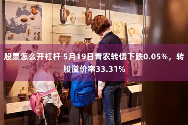 股票怎么开杠杆 5月19日青农转债下跌0.05%，转股溢价率33.31%