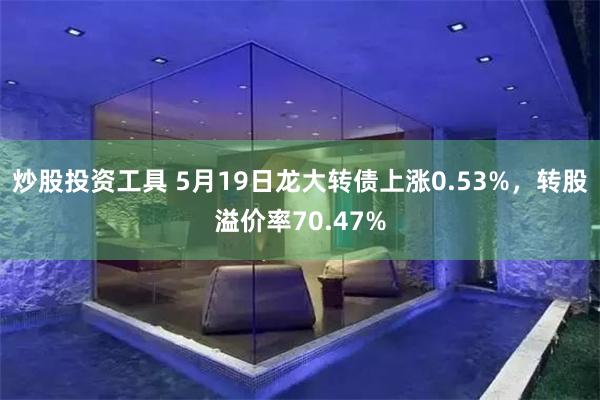 炒股投资工具 5月19日龙大转债上涨0.53%，转股溢价率70.47%