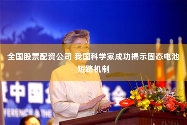 全国股票配资公司 我国科学家成功揭示固态电池短路机制