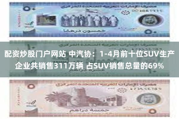配资炒股门户网站 中汽协：1-4月前十位SUV生产企业共销售311万辆 占SUV销售总量的69%