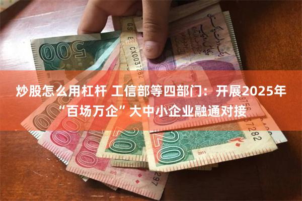 炒股怎么用杠杆 工信部等四部门：开展2025年“百场万企”大中小企业融通对接