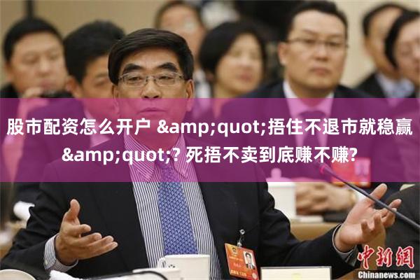 股市配资怎么开户 &quot;捂住不退市就稳赢&quot;? 死捂不卖到底赚不赚?
