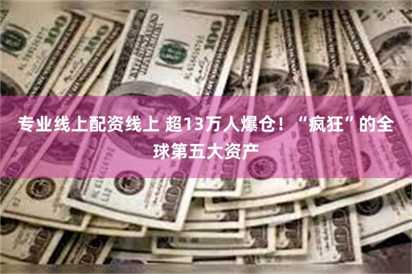 专业线上配资线上 超13万人爆仓！“疯狂”的全球第五大资产