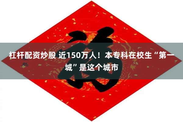 杠杆配资炒股 近150万人！本专科在校生“第一城”是这个城市