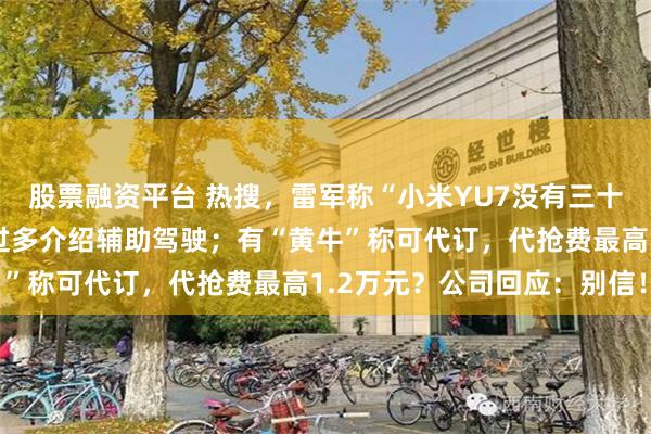 股票融资平台 热搜，雷军称“小米YU7没有三十几万下不了台的”，未过多介绍辅助驾驶；有“黄牛”称可代订，代抢费最高1.2万元？公司回应：别信！