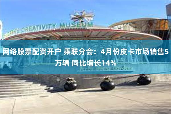 网络股票配资开户 乘联分会：4月份皮卡市场销售5万辆 同比增长14%