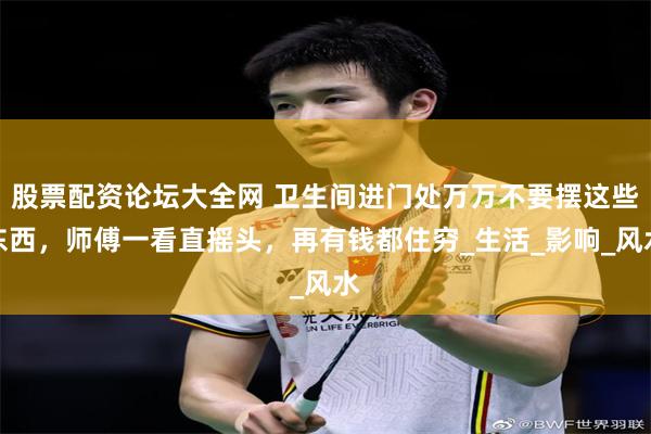 股票配资论坛大全网 卫生间进门处万万不要摆这些东西，师傅一看直摇头，再有钱都住穷_生活_影响_风水
