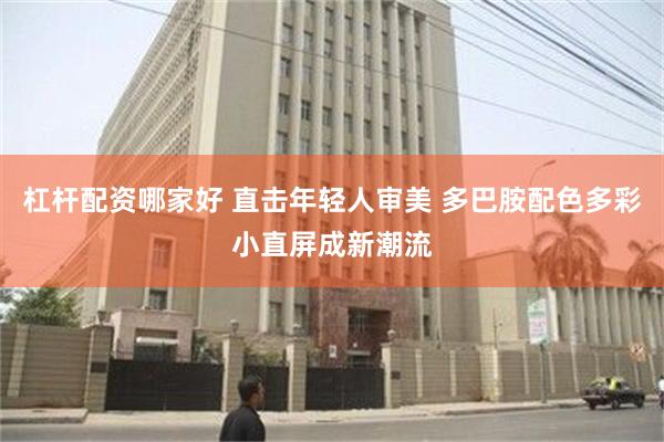 杠杆配资哪家好 直击年轻人审美 多巴胺配色多彩小直屏成新潮流