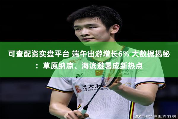 可查配资实盘平台 端午出游增长6% 大数据揭秘：草原纳凉、海滨避暑成新热点