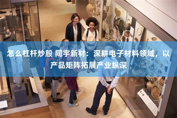 怎么杠杆炒股 同宇新材：深耕电子材料领域，以产品矩阵拓展产业纵深