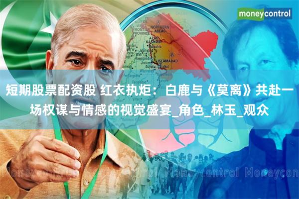 短期股票配资股 红衣执炬：白鹿与《莫离》共赴一场权谋与情感的视觉盛宴_角色_林玉_观众