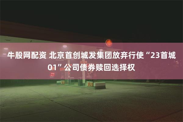 牛股网配资 北京首创城发集团放弃行使“23首城01”公司债券赎回选择权