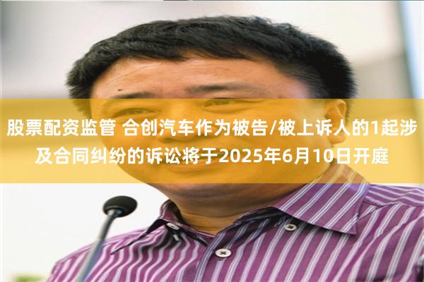 股票配资监管 合创汽车作为被告/被上诉人的1起涉及合同纠纷的诉讼将于2025年6月10日开庭