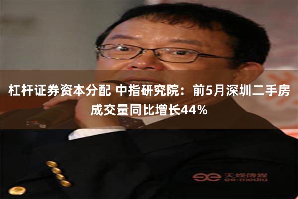 杠杆证券资本分配 中指研究院：前5月深圳二手房成交量同比增长44%