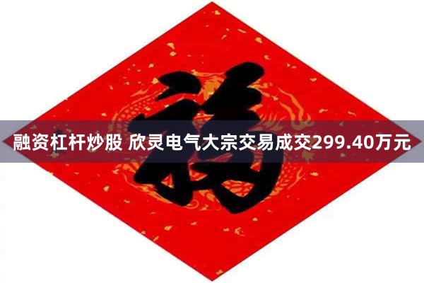 融资杠杆炒股 欣灵电气大宗交易成交299.40万元