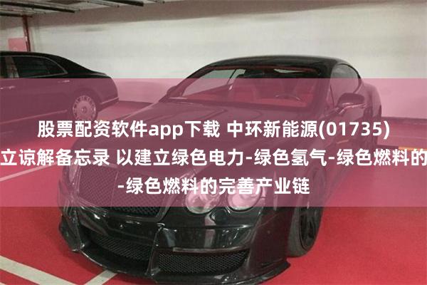 股票配资软件app下载 中环新能源(01735)与优欧辟订立谅解备忘录 以建立绿色电力-绿色氢气-绿色燃料的完善产业链