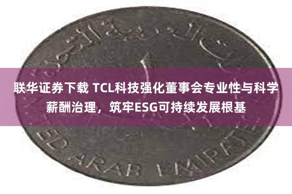 联华证券下载 TCL科技强化董事会专业性与科学薪酬治理，筑牢ESG可持续发展根基