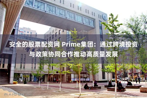 安全的股票配资网 Prime集团：通过跨境投资与政策协同合作推动高质量发展