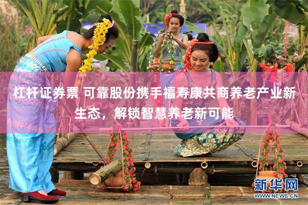 杠杆证券票 可靠股份携手福寿康共商养老产业新生态，解锁智慧养老新可能