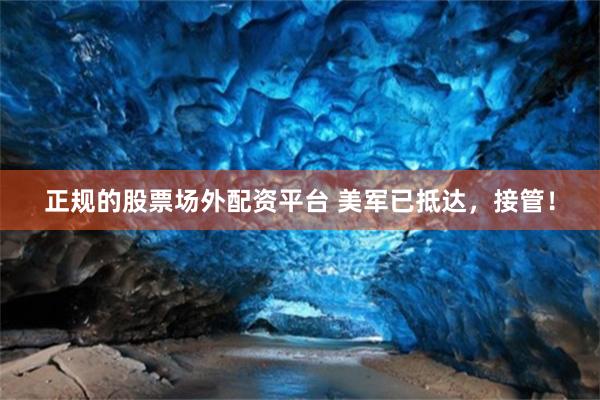 正规的股票场外配资平台 美军已抵达，接管！
