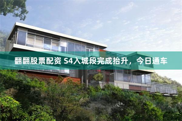 翻翻股票配资 S4入城段完成抬升，今日通车